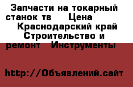 Запчасти на токарный станок тв16 › Цена ­ 12 500 - Краснодарский край Строительство и ремонт » Инструменты   